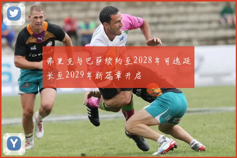 弗里克与巴萨续约至2028年可选延长至2029年新篇章开启