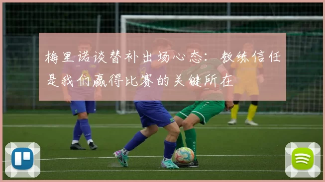梅里诺谈替补出场心态：教练信任是我们赢得比赛的关键所在