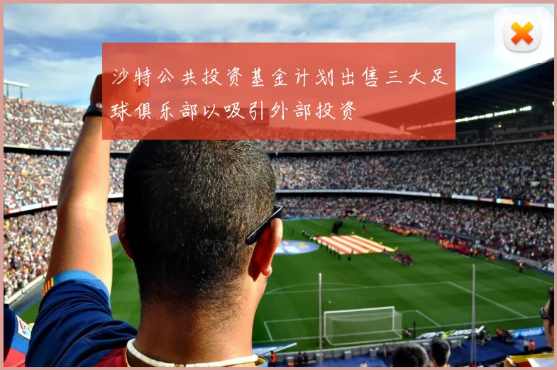 沙特公共投资基金计划出售三大足球俱乐部以吸引外部投资
