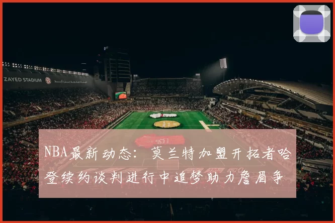 NBA最新动态：莫兰特加盟开拓者哈登续约谈判进行中追梦助力詹眉争冠