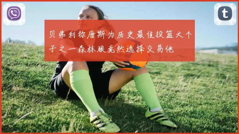 贝弗利称唐斯为历史最佳投篮大个子之一森林狼竟然选择交易他