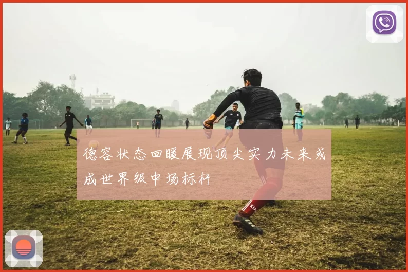 德容状态回暖展现顶尖实力未来或成世界级中场标杆