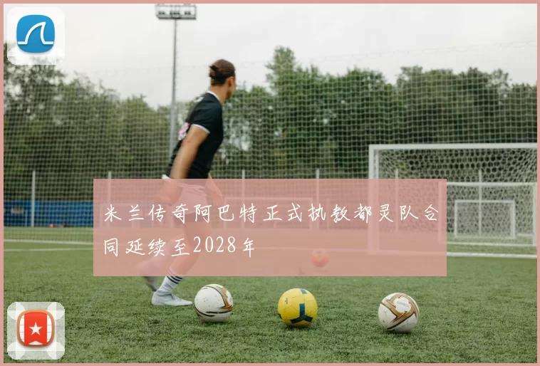 米兰传奇阿巴特正式执教都灵队合同延续至2028年