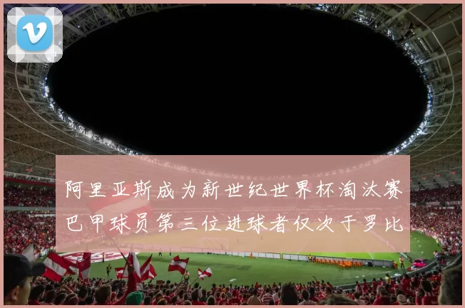 阿里亚斯成为新世纪世界杯淘汰赛巴甲球员第三位进球者仅次于罗比尼奥