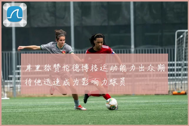 库里称赞伦德博格运动能力出众期待他迅速成为影响力球员