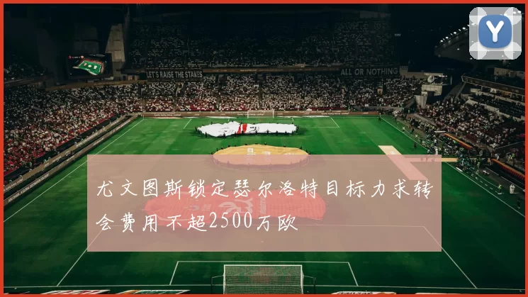 尤文图斯锁定瑟尔洛特目标力求转会费用不超2500万欧