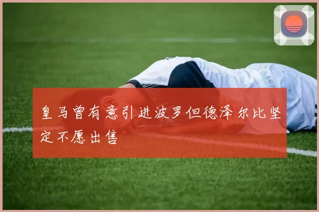 皇马曾有意引进波罗但德泽尔比坚定不愿出售