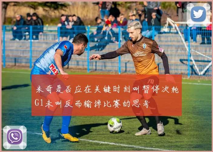 米奇是否应在关键时刻叫暂停次轮G1未叫反而输掉比赛的思考