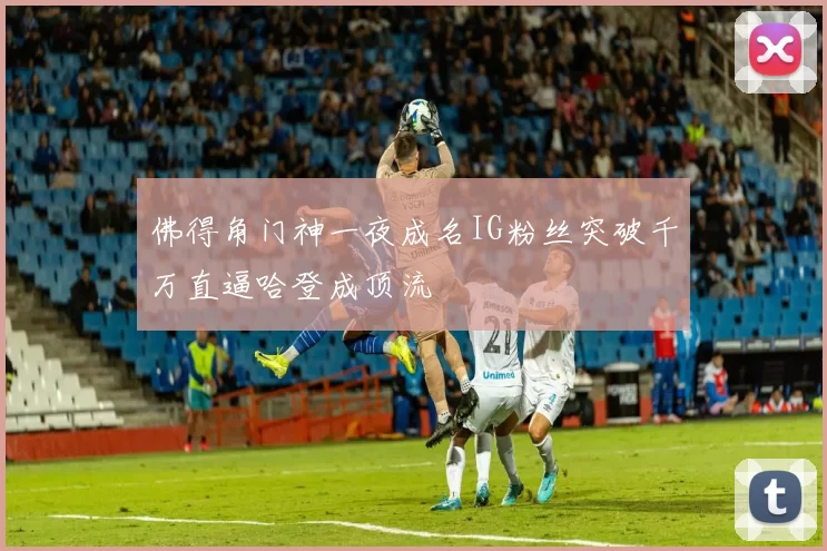 佛得角门神一夜成名IG粉丝突破千万直逼哈登成顶流