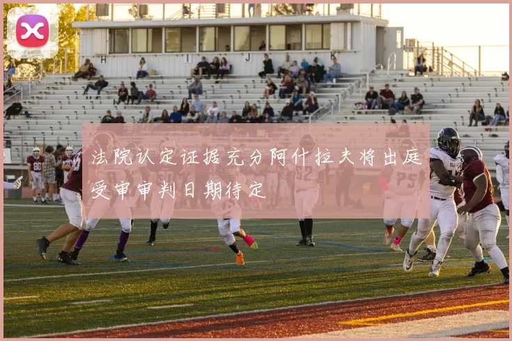法院认定证据充分阿什拉夫将出庭受审审判日期待定