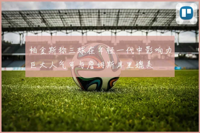 帕金斯称三球在年轻一代中影响力巨大人气可与詹姆斯库里媲美