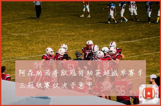 阿森纳若夺欧冠将助英超成单赛季三冠联赛仅次于意甲