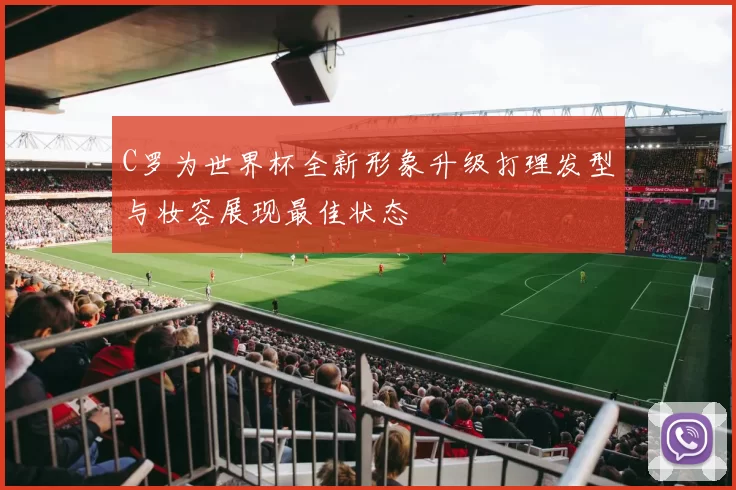 C罗为世界杯全新形象升级打理发型与妆容展现最佳状态