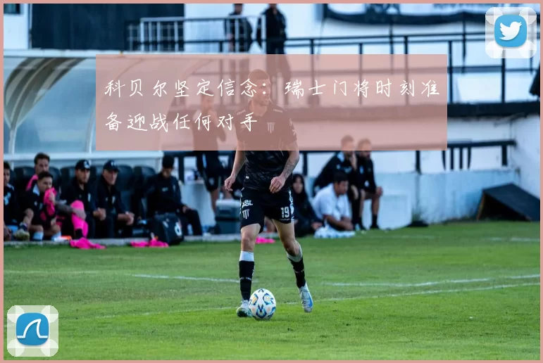 科贝尔坚定信念：瑞士门将时刻准备迎战任何对手