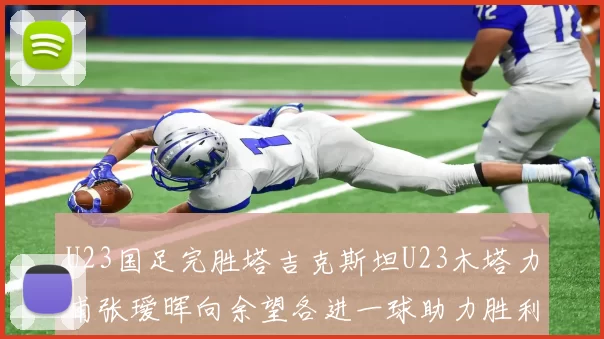 U23国足完胜塔吉克斯坦U23木塔力甫张瑷晖向余望各进一球助力胜利