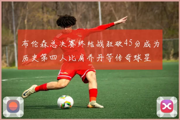 布伦森总决赛终结战狂砍45分成为历史第四人比肩乔丹等传奇球星