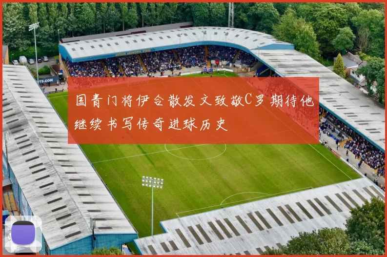 国青门将伊合散发文致敬C罗期待他继续书写传奇进球历史