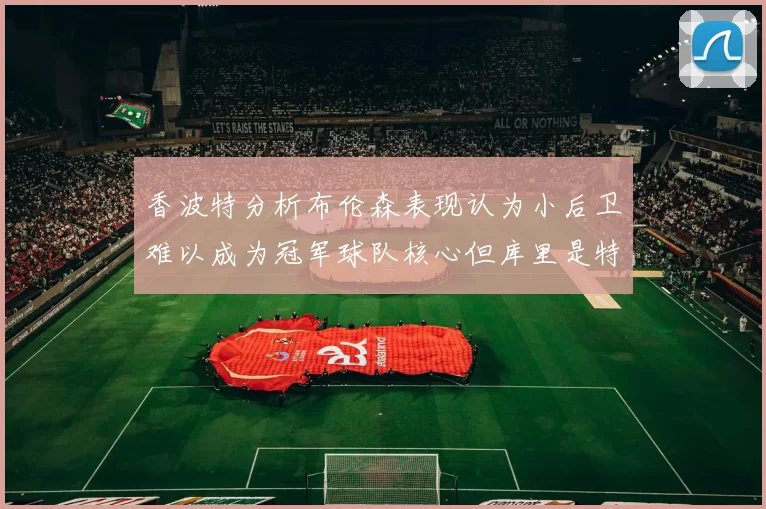 香波特分析布伦森表现认为小后卫难以成为冠军球队核心但库里是特例