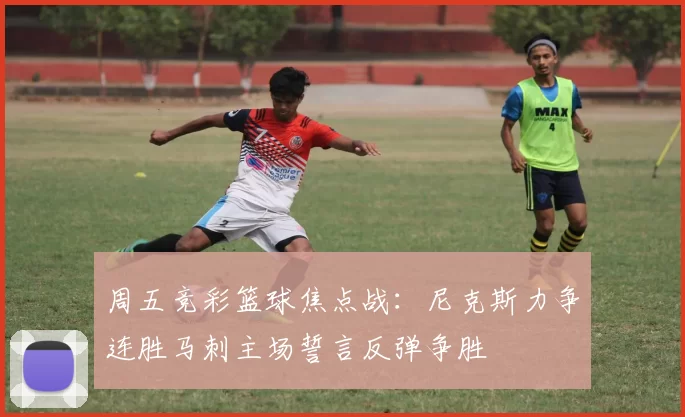 周五竞彩篮球焦点战：尼克斯力争连胜马刺主场誓言反弹争胜