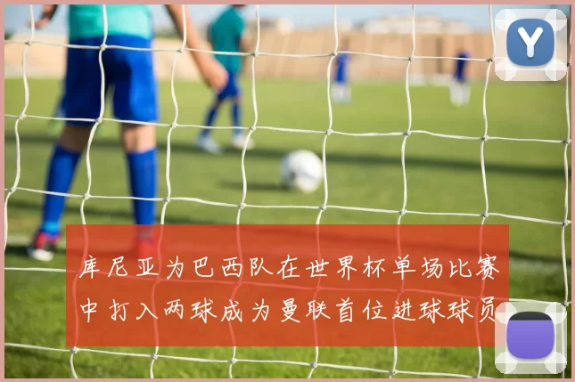 库尼亚为巴西队在世界杯单场比赛中打入两球成为曼联首位进球球员