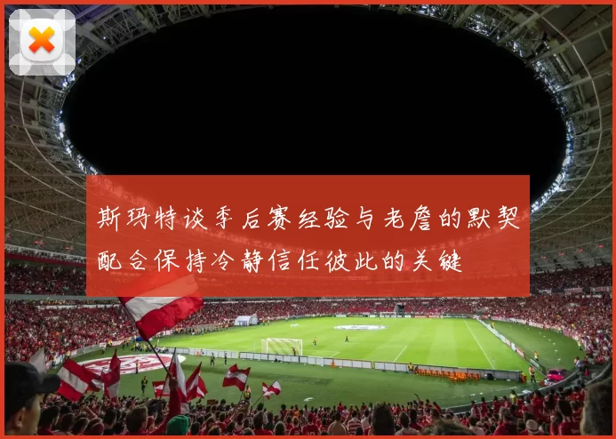 斯玛特谈季后赛经验与老詹的默契配合保持冷静信任彼此的关键
