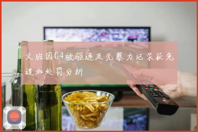 文班因G4被驱逐及无暴力记录获免追加处罚分析